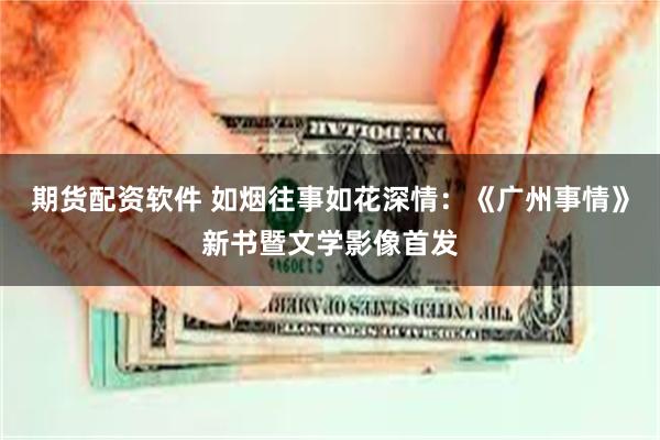 期货配资软件 如烟往事如花深情：《广州事情》新书暨文学影像首发