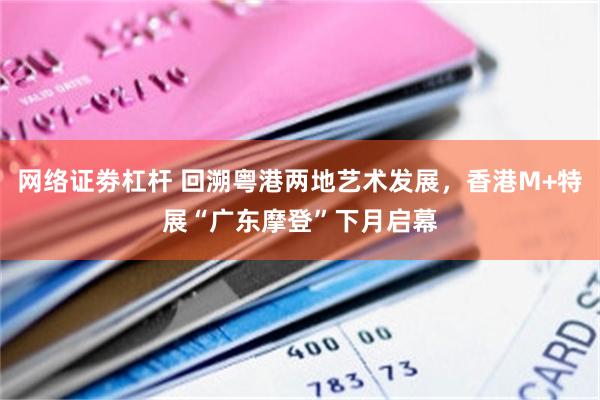 网络证劵杠杆 回溯粤港两地艺术发展，香港M+特展“广东摩登”下月启幕
