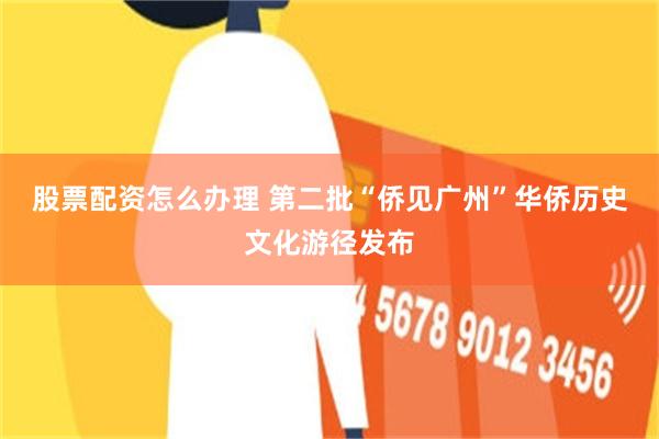 股票配资怎么办理 第二批“侨见广州”华侨历史文化游径发布