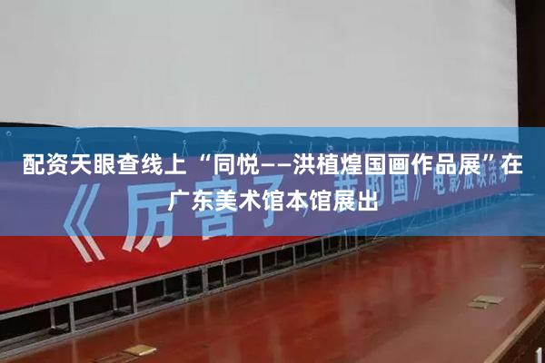 配资天眼查线上 “同悦——洪植煌国画作品展”在广东美术馆本馆展出
