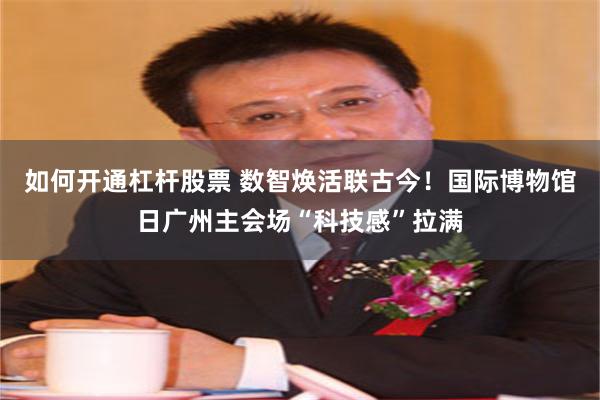 如何开通杠杆股票 数智焕活联古今！国际博物馆日广州主会场“科技感”拉满