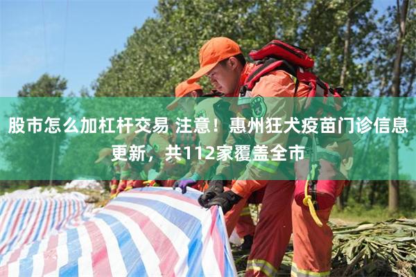 股市怎么加杠杆交易 注意！惠州狂犬疫苗门诊信息更新，共112家覆盖全市