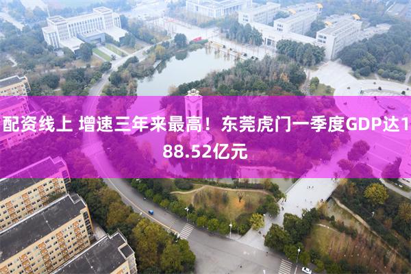配资线上 增速三年来最高！东莞虎门一季度GDP达188.52亿元