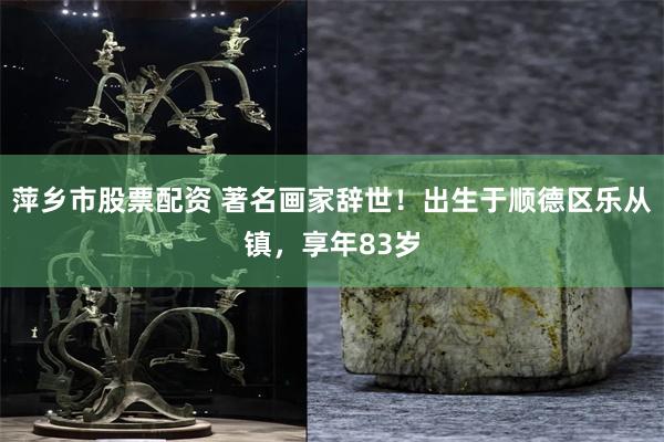 萍乡市股票配资 著名画家辞世！出生于顺德区乐从镇，享年83岁