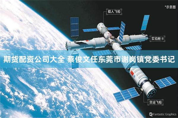 期货配资公司大全 蔡俊文任东莞市谢岗镇党委书记