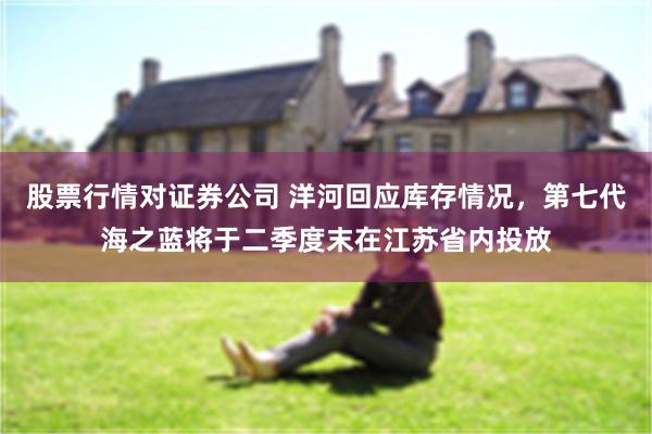 股票行情对证券公司 洋河回应库存情况，第七代海之蓝将于二季度末在江苏省内投放