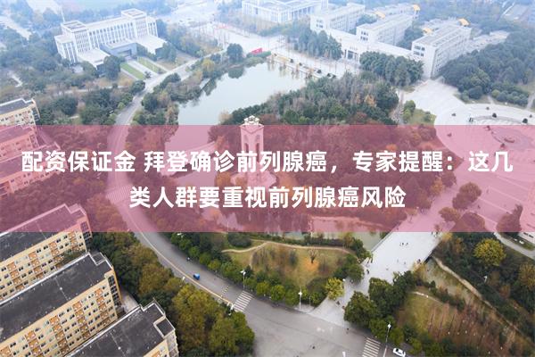 配资保证金 拜登确诊前列腺癌，专家提醒：这几类人群要重视前列腺癌风险