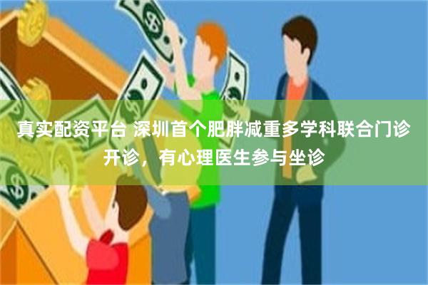 真实配资平台 深圳首个肥胖减重多学科联合门诊开诊，有心理医生参与坐诊