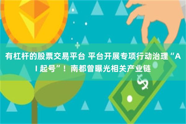 有杠杆的股票交易平台 平台开展专项行动治理“AI 起号”！南都曾曝光相关产业链