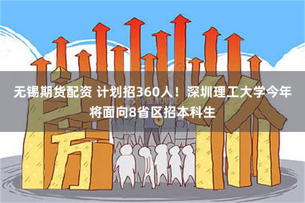 无锡期货配资 计划招360人！深圳理工大学今年将面向8省区招本科生