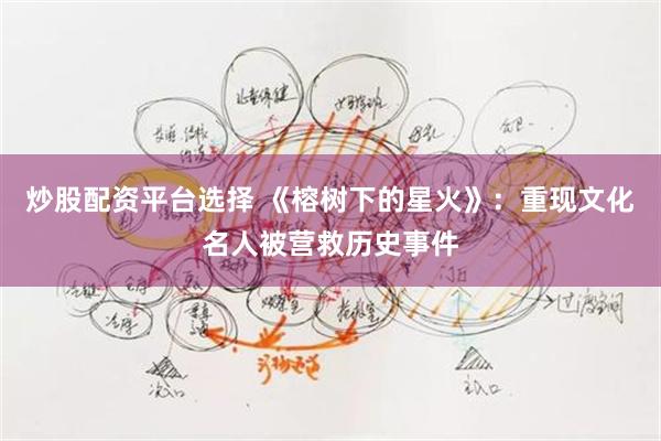 炒股配资平台选择 《榕树下的星火》：重现文化名人被营救历史事件