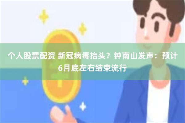 个人股票配资 新冠病毒抬头？钟南山发声：预计6月底左右结束流行