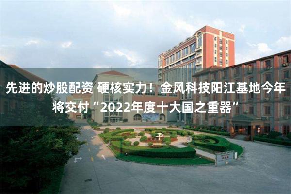 先进的炒股配资 硬核实力！金风科技阳江基地今年将交付“2022年度十大国之重器”