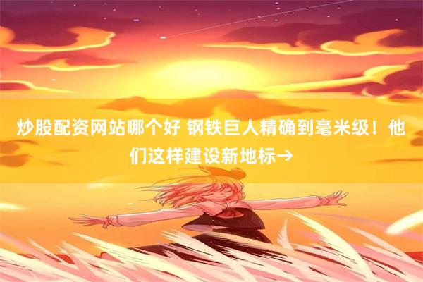 炒股配资网站哪个好 钢铁巨人精确到毫米级！他们这样建设新地标→