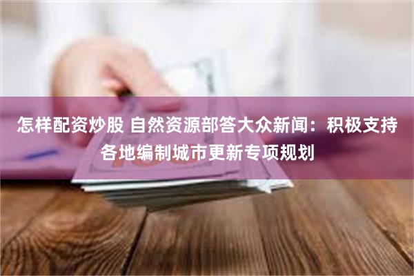 怎样配资炒股 自然资源部答大众新闻：积极支持各地编制城市更新专项规划