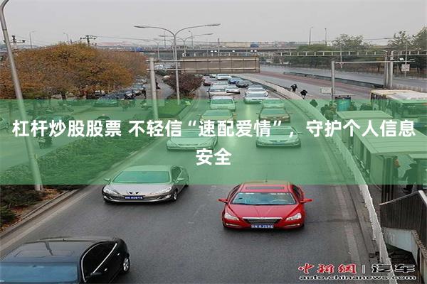 杠杆炒股股票 不轻信“速配爱情”，守护个人信息安全
