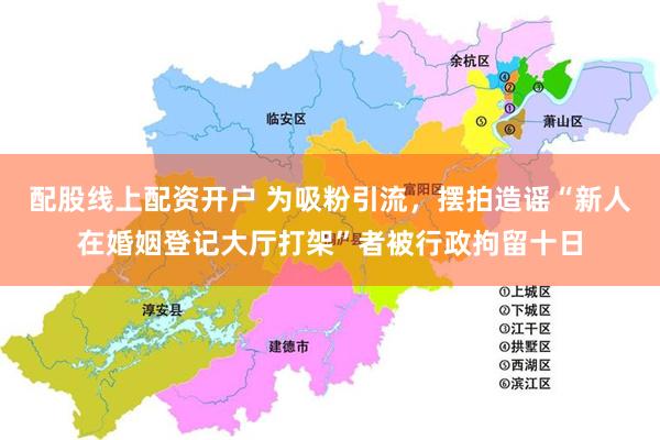 配股线上配资开户 为吸粉引流，摆拍造谣“新人在婚姻登记大厅打架”者被行政拘留十日