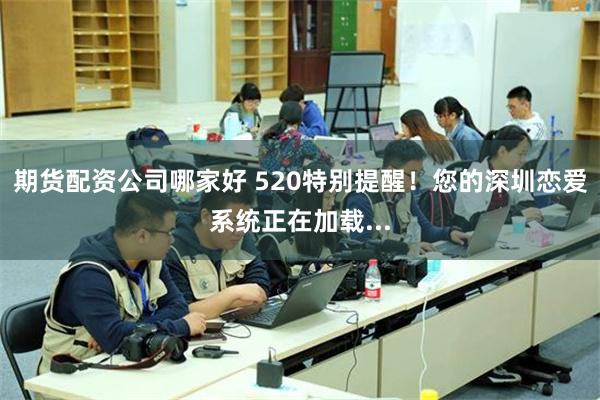 期货配资公司哪家好 520特别提醒！您的深圳恋爱系统正在加载...