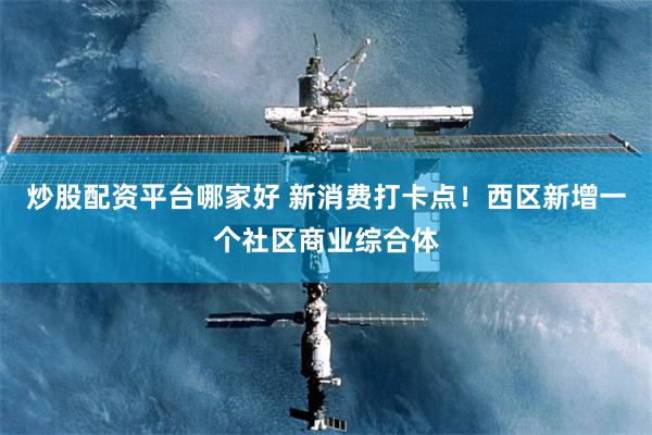 炒股配资平台哪家好 新消费打卡点！西区新增一个社区商业综合体