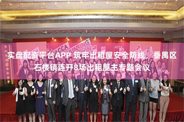 实盘配资平台APP 筑牢出租屋安全防线，番禺区石楼镇连开8场出租屋主专题会议