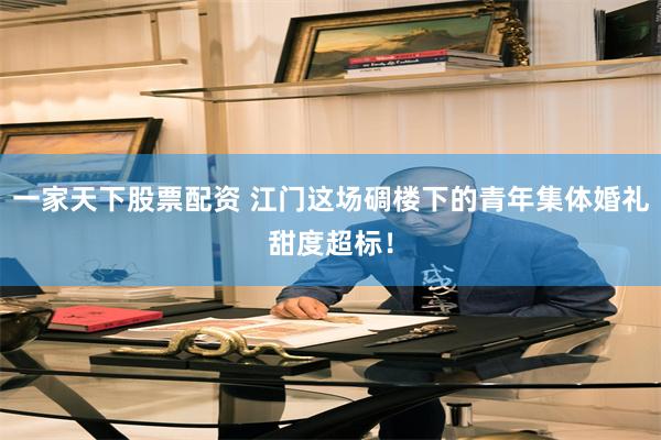 一家天下股票配资 江门这场碉楼下的青年集体婚礼甜度超标！