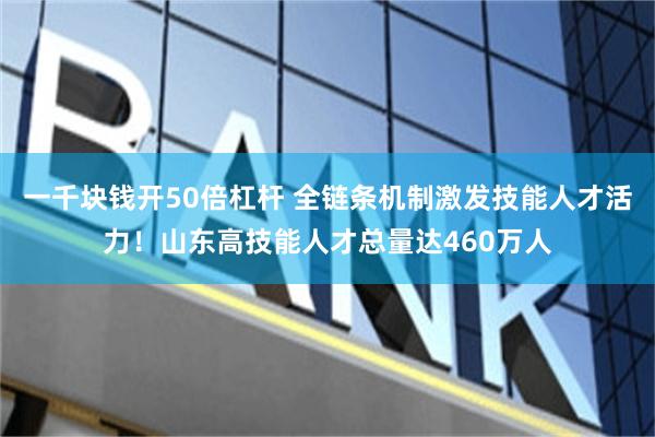 一千块钱开50倍杠杆 全链条机制激发技能人才活力！山东高技能人才总量达460万人