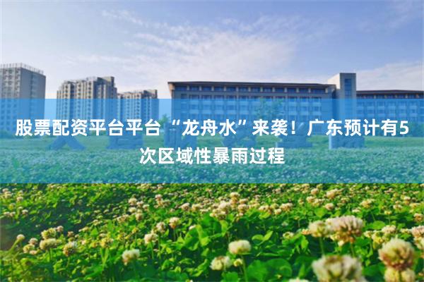 股票配资平台平台 “龙舟水”来袭！广东预计有5次区域性暴雨过程