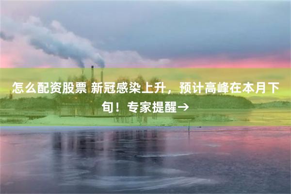 怎么配资股票 新冠感染上升，预计高峰在本月下旬！专家提醒→