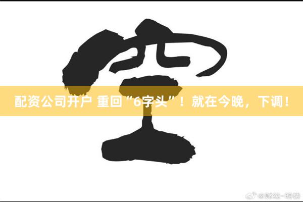 配资公司开户 重回“6字头”！就在今晚，下调！