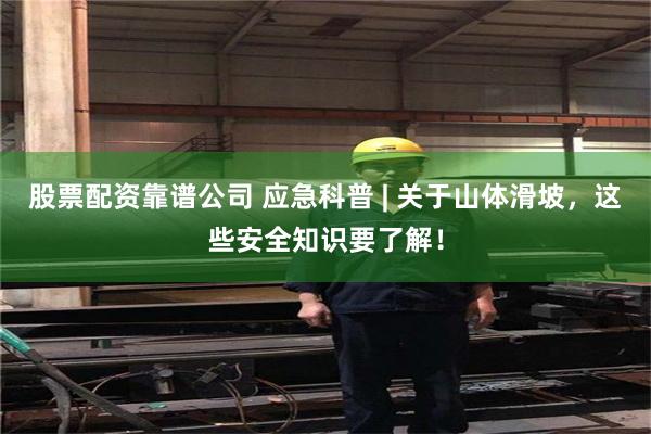 股票配资靠谱公司 应急科普 | 关于山体滑坡，这些安全知识要了解！
