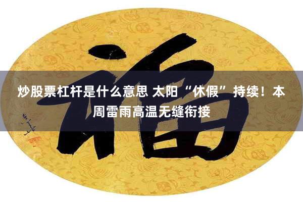 炒股票杠杆是什么意思 太阳 “休假” 持续！本周雷雨高温无缝衔接