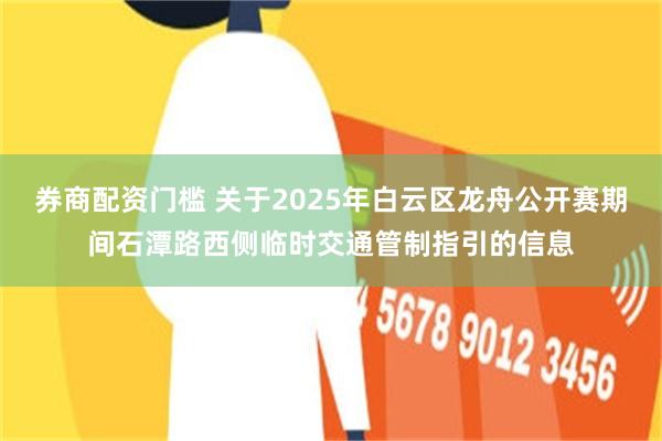 券商配资门槛 关于2025年白云区龙舟公开赛期间石潭路西侧临时交通管制指引的信息