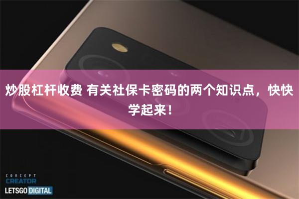 炒股杠杆收费 有关社保卡密码的两个知识点，快快学起来！