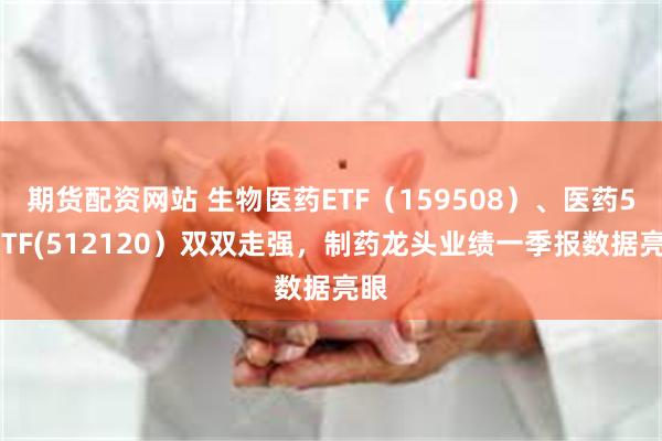 期货配资网站 生物医药ETF（159508）、医药50ETF(512120）双双走强，制药龙头业绩一季报数据亮眼