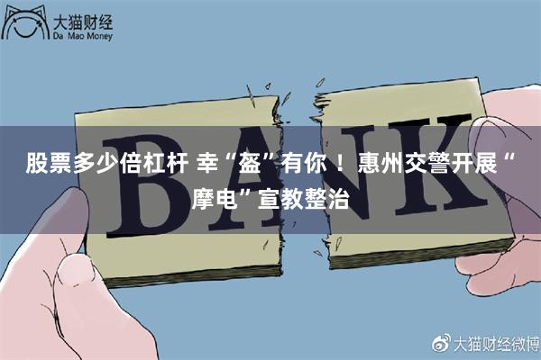股票多少倍杠杆 幸“盔”有你 ！惠州交警开展“摩电”宣教整治