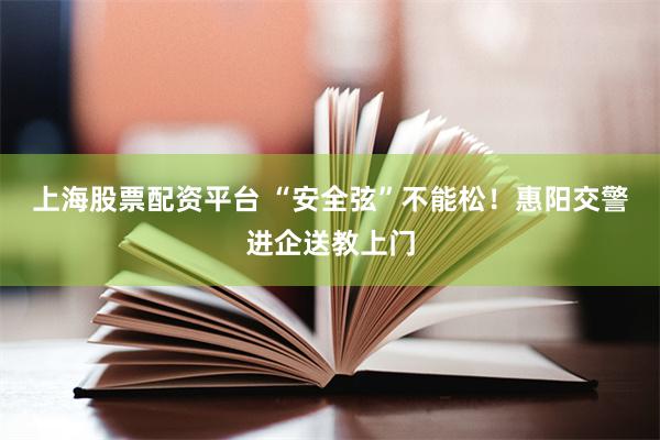 上海股票配资平台 “安全弦”不能松！惠阳交警进企送教上门