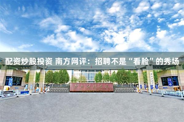 配资炒股投资 南方网评：招聘不是“看脸”的秀场