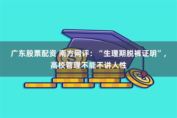 广东股票配资 南方网评：“生理期脱裤证明”，高校管理不能不讲人性