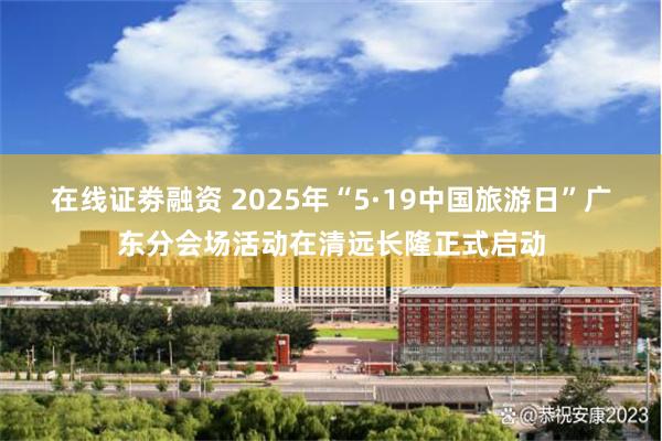 在线证劵融资 2025年“5·19中国旅游日”广东分会场活动在清远长隆正式启动