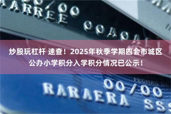 炒股玩杠杆 速查！2025年秋季学期四会市城区公办小学积分入学积分情况已公示！