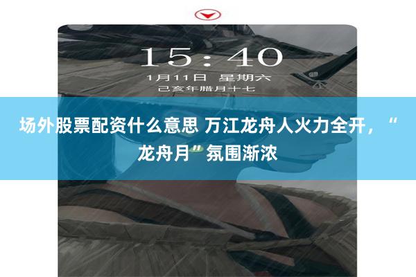 场外股票配资什么意思 万江龙舟人火力全开，“龙舟月”氛围渐浓