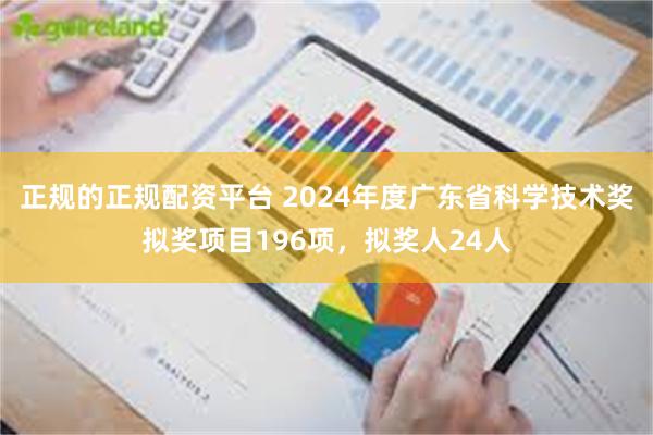 正规的正规配资平台 2024年度广东省科学技术奖拟奖项目196项，拟奖人24人