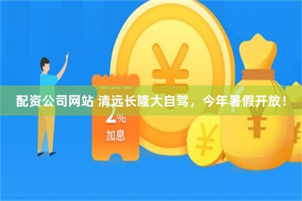 配资公司网站 清远长隆大自驾，今年暑假开放！