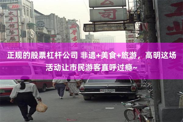 正规的股票杠杆公司 非遗+美食+旅游，高明这场活动让市民游客直呼过瘾~
