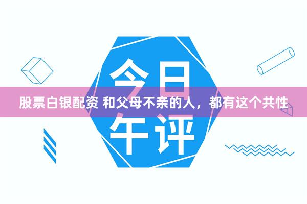 股票白银配资 和父母不亲的人，都有这个共性