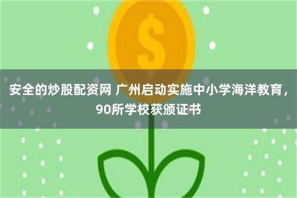 安全的炒股配资网 广州启动实施中小学海洋教育，90所学校获颁证书