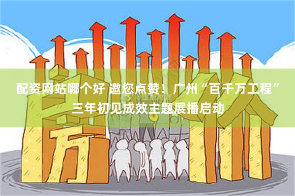 配资网站哪个好 邀您点赞！广州“百千万工程”三年初见成效主题展播启动