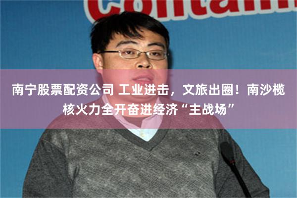 南宁股票配资公司 工业进击，文旅出圈！南沙榄核火力全开奋进经济“主战场”