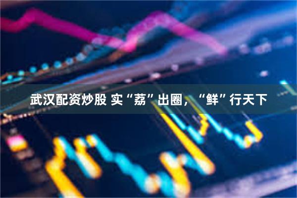 武汉配资炒股 实“荔”出圈,“鲜”行天下