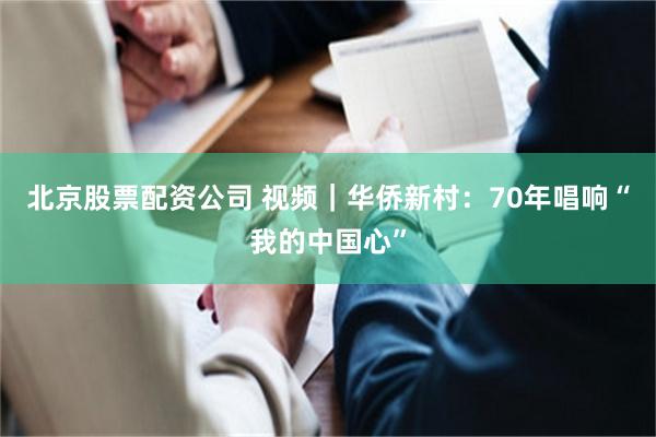 北京股票配资公司 视频｜华侨新村：70年唱响“我的中国心”